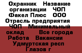 Охранник › Название организации ­ ЧОП " Факел Плюс", ООО › Отрасль предприятия ­ ЧОП › Минимальный оклад ­ 1 - Все города Работа » Вакансии   . Удмуртская респ.,Глазов г.